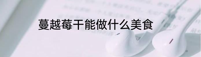 蔓越莓干能做什么美食