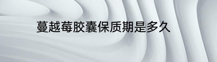 蔓越莓胶囊保质期是多久