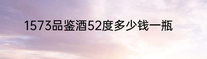 1573品鉴酒52度多少钱一瓶