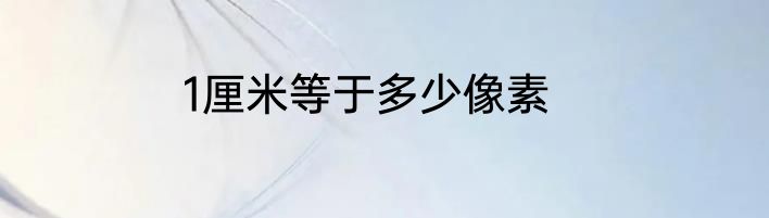 1厘米等于多少像素