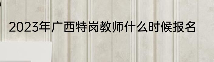 2023年广西特岗教师什么时候报名