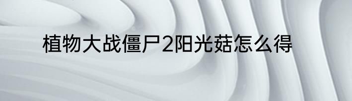 植物大战僵尸2阳光菇怎么得