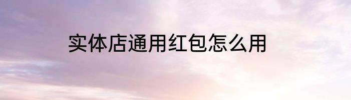 实体店通用红包怎么用
