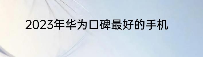 2023年华为口碑最好的手机