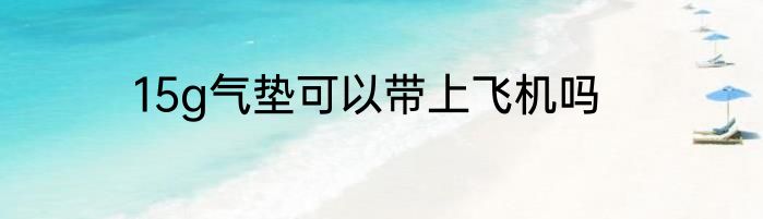 15g气垫可以带上飞机吗