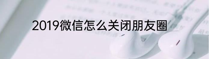 2019微信怎么关闭朋友圈