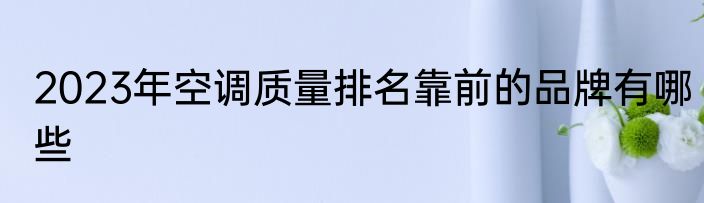 2023年空调质量排名靠前的品牌有哪些