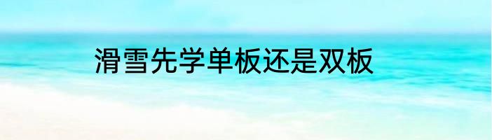 滑雪先学单板还是双板