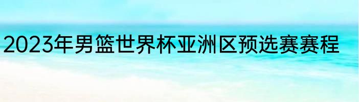 2023年男篮世界杯亚洲区预选赛赛程