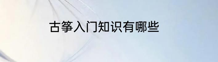 古筝入门知识有哪些