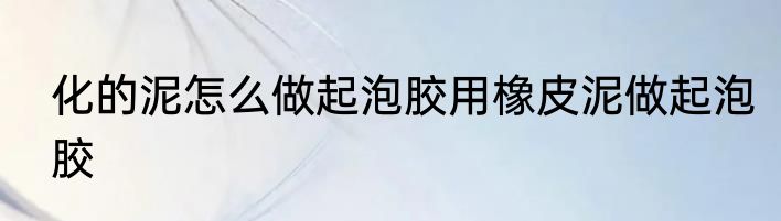 化的泥怎么做起泡胶用橡皮泥做起泡胶