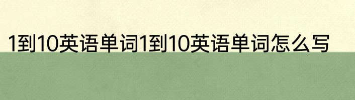 1到10英语单词1到10英语单词怎么写