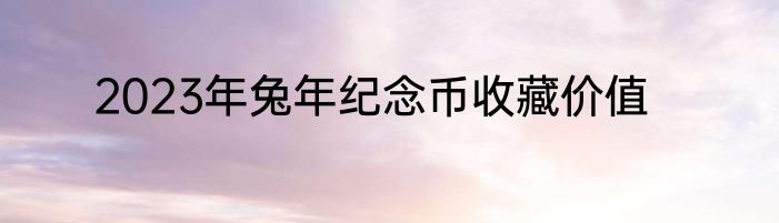 2023年兔年纪念币收藏价值