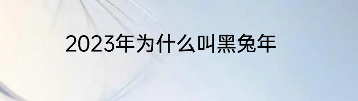 2023年为什么叫黑兔年