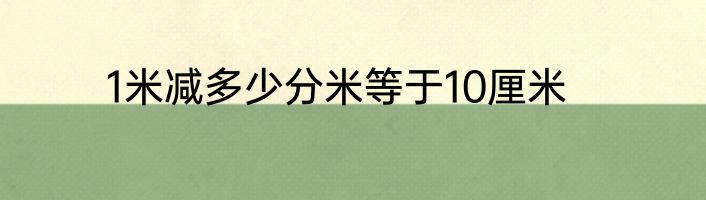1米减多少分米等于10厘米