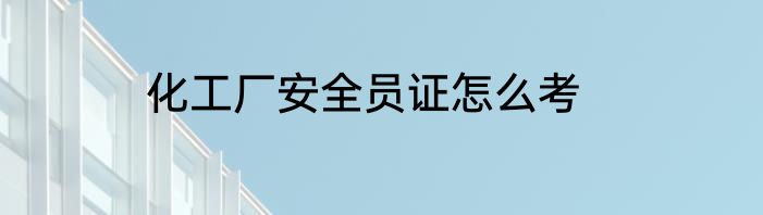 化工厂安全员证怎么考