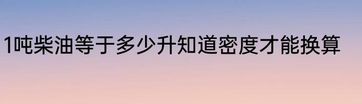 1吨柴油等于多少升知道密度才能换算