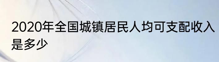2020年全国城镇居民人均可支配收入是多少