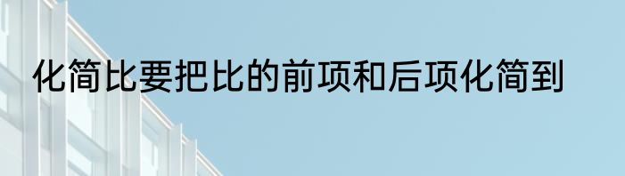 化简比要把比的前项和后项化简到