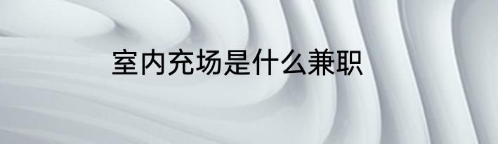 室内充场是什么兼职