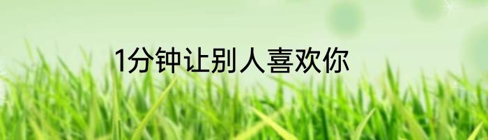 1分钟让别人喜欢你