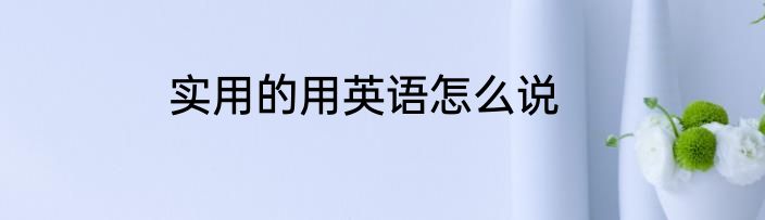 实用的用英语怎么说