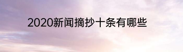 2020新闻摘抄十条有哪些