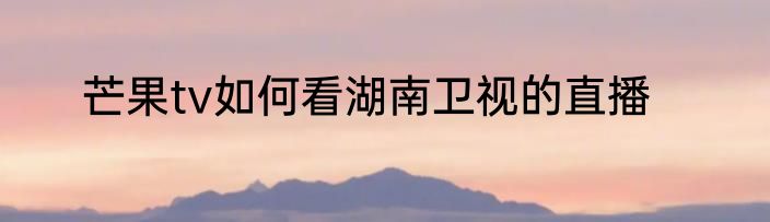 芒果tv如何看湖南卫视的直播