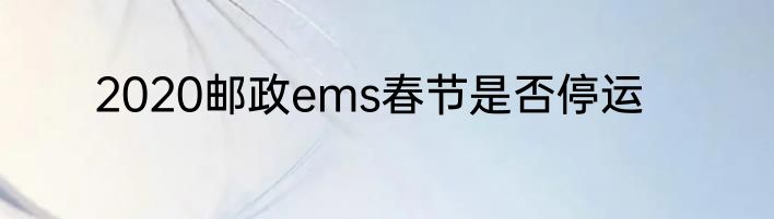 2020邮政ems春节是否停运