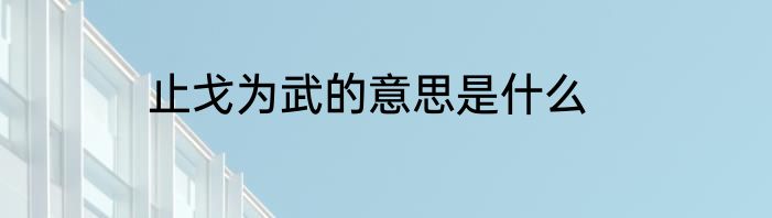 止戈为武的意思是什么