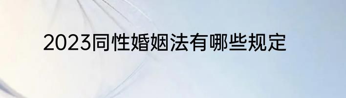 2023同性婚姻法有哪些规定