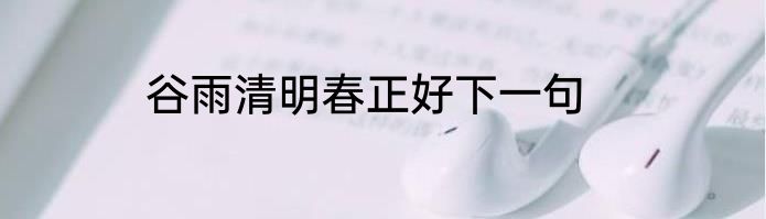 谷雨清明春正好下一句