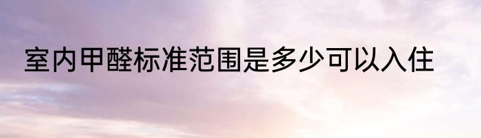 室内甲醛标准范围是多少可以入住