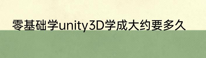 零基础学unity3D学成大约要多久
