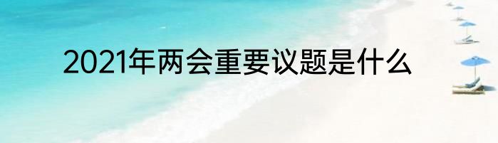 2021年两会重要议题是什么