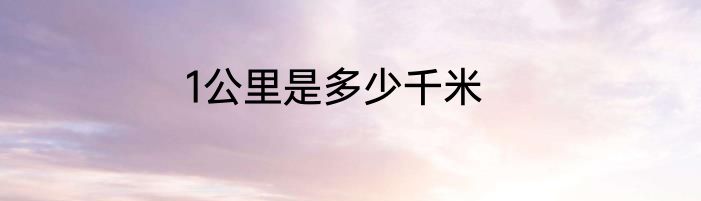 1公里是多少千米