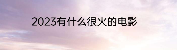 2023有什么很火的电影