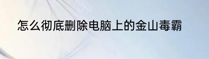 怎么彻底删除电脑上的金山毒霸