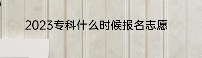 2023专科什么时候报名志愿