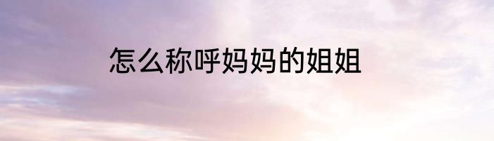 怎么称呼妈妈的姐姐