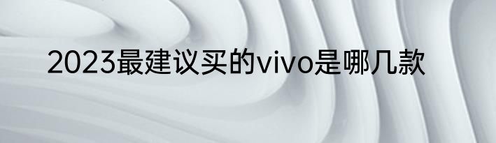2023最建议买的vivo是哪几款