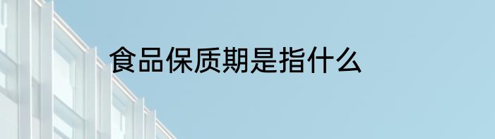 食品保质期是指什么