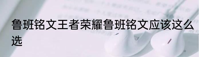 鲁班铭文王者荣耀鲁班铭文应该这么选