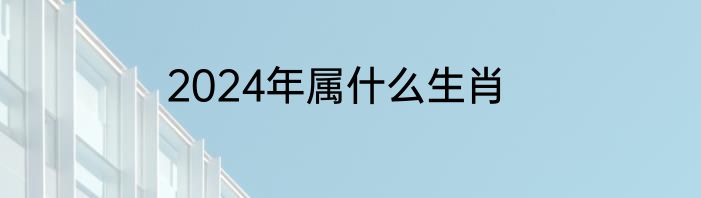 2024年属什么生肖