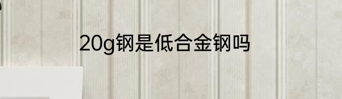 20g钢是低合金钢吗