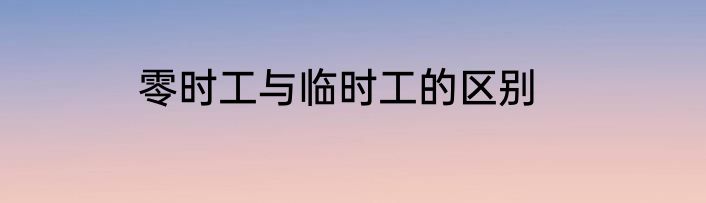 零时工与临时工的区别
