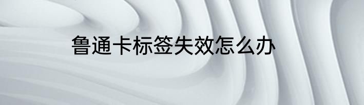 鲁通卡标签失效怎么办