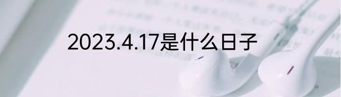 2023.4.17是什么日子