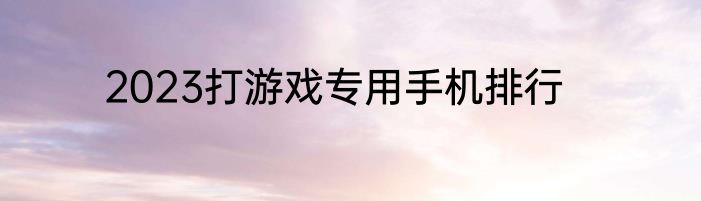 2023打游戏专用手机排行