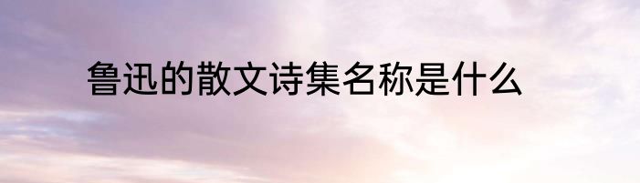 鲁迅的散文诗集名称是什么